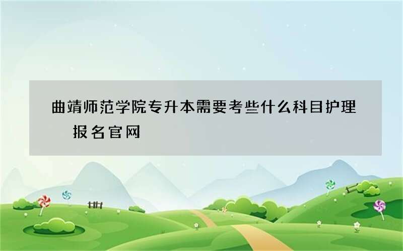 曲靖师范学院专升本需要考些什么科目护理 报名官网